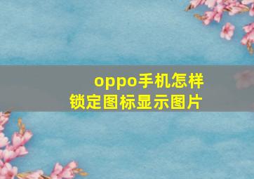 oppo手机怎样锁定图标显示图片