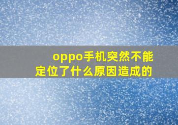 oppo手机突然不能定位了什么原因造成的