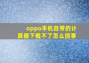 oppo手机自带的计算器下载不了怎么回事