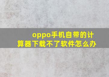 oppo手机自带的计算器下载不了软件怎么办