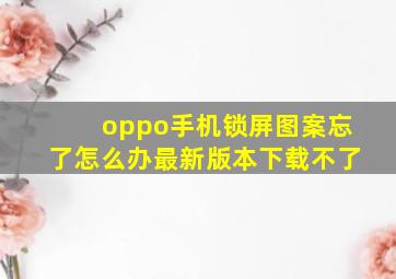 oppo手机锁屏图案忘了怎么办最新版本下载不了