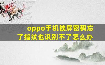 oppo手机锁屏密码忘了指纹也识别不了怎么办