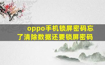 oppo手机锁屏密码忘了清除数据还要锁屏密码