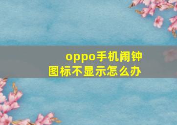 oppo手机闹钟图标不显示怎么办