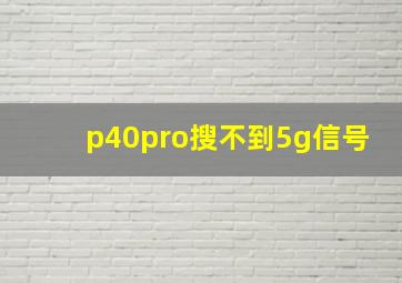 p40pro搜不到5g信号