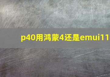 p40用鸿蒙4还是emui11