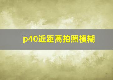 p40近距离拍照模糊