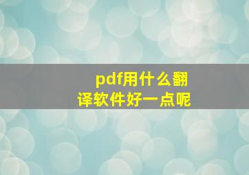 pdf用什么翻译软件好一点呢