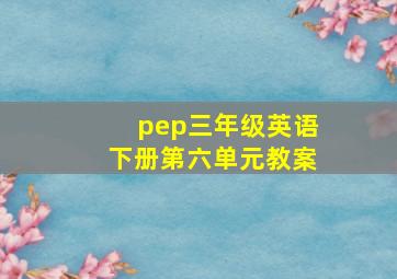 pep三年级英语下册第六单元教案