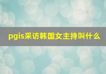 pgis采访韩国女主持叫什么