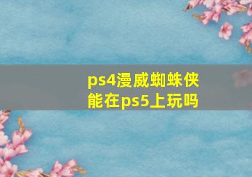 ps4漫威蜘蛛侠能在ps5上玩吗