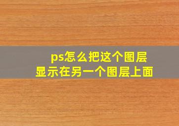 ps怎么把这个图层显示在另一个图层上面