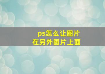 ps怎么让图片在另外图片上面