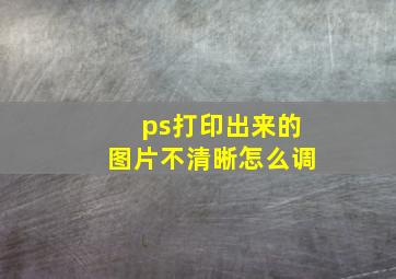 ps打印出来的图片不清晰怎么调