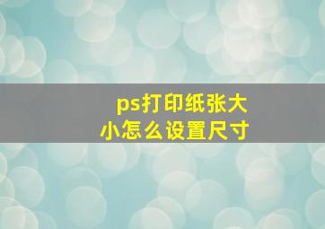 ps打印纸张大小怎么设置尺寸