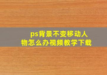 ps背景不变移动人物怎么办视频教学下载