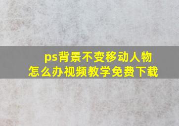 ps背景不变移动人物怎么办视频教学免费下载