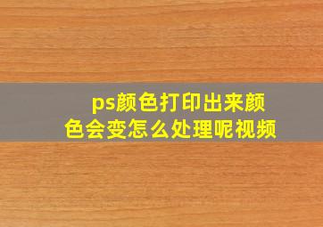 ps颜色打印出来颜色会变怎么处理呢视频