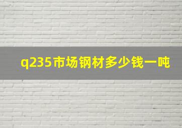 q235市场钢材多少钱一吨