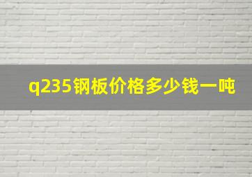 q235钢板价格多少钱一吨