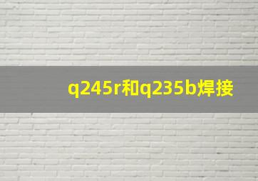 q245r和q235b焊接