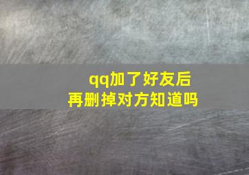 qq加了好友后再删掉对方知道吗