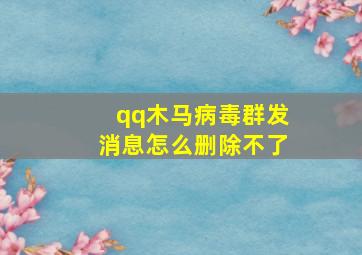 qq木马病毒群发消息怎么删除不了