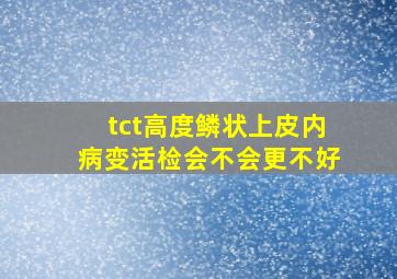 tct高度鳞状上皮内病变活检会不会更不好