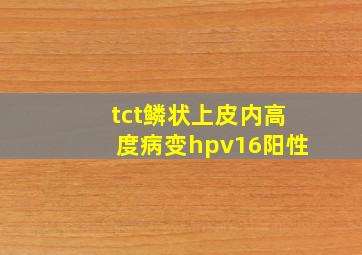 tct鳞状上皮内高度病变hpv16阳性