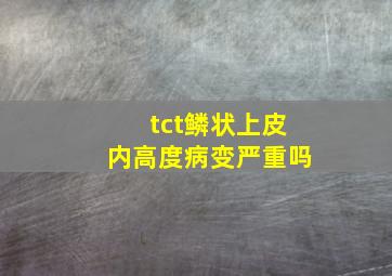 tct鳞状上皮内高度病变严重吗