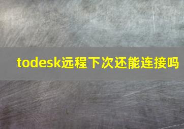 todesk远程下次还能连接吗