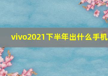 vivo2021下半年出什么手机