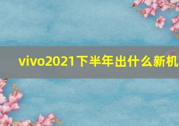 vivo2021下半年出什么新机