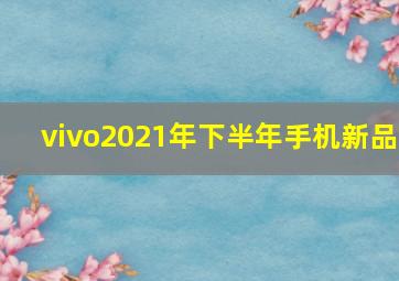 vivo2021年下半年手机新品