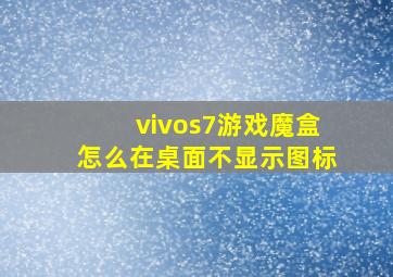 vivos7游戏魔盒怎么在桌面不显示图标