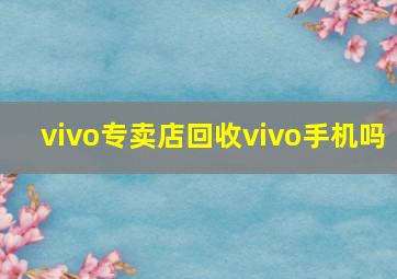 vivo专卖店回收vivo手机吗