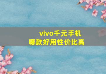 vivo千元手机哪款好用性价比高