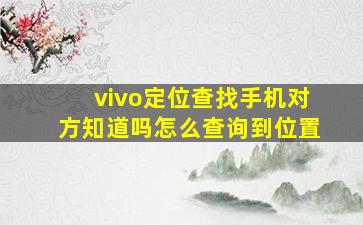 vivo定位查找手机对方知道吗怎么查询到位置