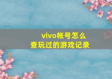 vivo帐号怎么查玩过的游戏记录