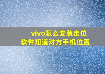 vivo怎么安装定位软件知道对方手机位置