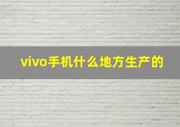 vivo手机什么地方生产的