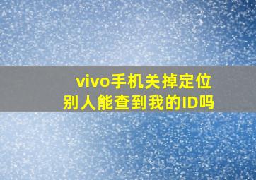 vivo手机关掉定位别人能查到我的ID吗