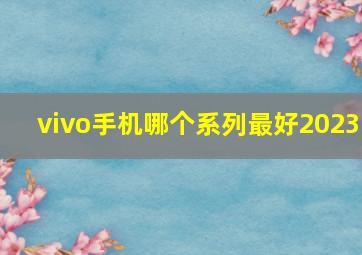 vivo手机哪个系列最好2023