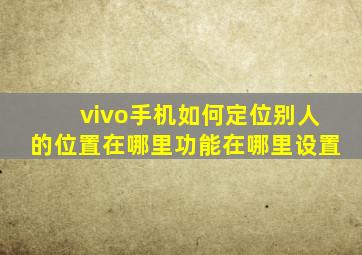 vivo手机如何定位别人的位置在哪里功能在哪里设置