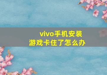 vivo手机安装游戏卡住了怎么办