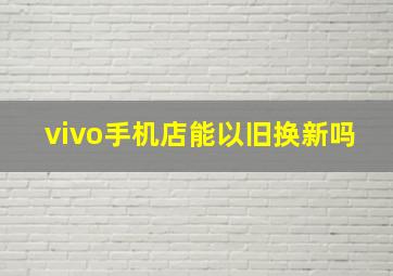 vivo手机店能以旧换新吗