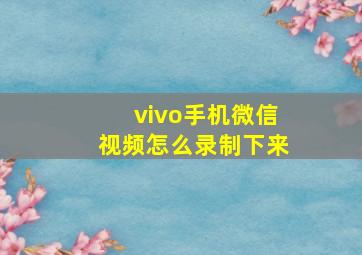 vivo手机微信视频怎么录制下来