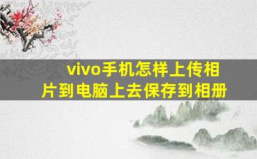 vivo手机怎样上传相片到电脑上去保存到相册