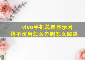 vivo手机总是显示网络不可用怎么办呢怎么解决