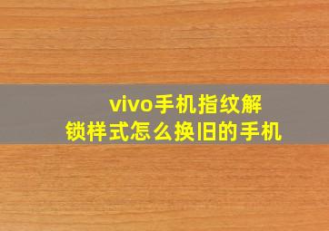 vivo手机指纹解锁样式怎么换旧的手机